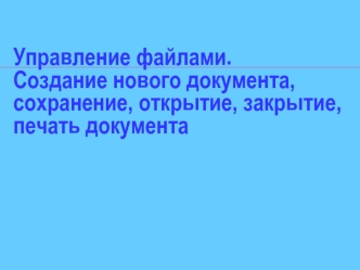 Управление файлами. Создание нового документа, сохранение, открытие, закрытие, печать документа