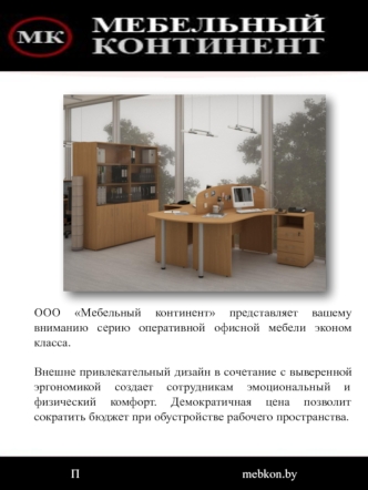 ООО Мебельный континент представляет вашему вниманию серию оперативной офисной мебели эконом класса.

Внешне привлекательный дизайн в сочетание с выверенной эргономикой создает сотрудникам эмоциональный и физический комфорт. Демократичная цена позволит со