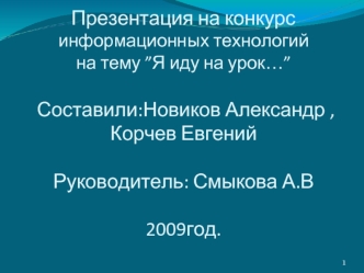 Презентация на конкурс информационных технологийна тему ”Я иду на урок…” Составили:Новиков Александр , Корчев ЕвгенийРуководитель: Смыкова А.В                      2009год.