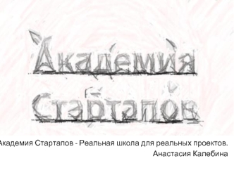 Академия Стартапов - Реальная школа для реальных проектов. 
Анастасия Калебина