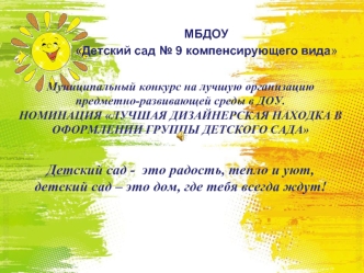 Муниципальный конкурс на лучшую организацию предметно-развивающей среды в ДОУ.НОМИНАЦИЯ ЛУЧШАЯ ДИЗАЙНЕРСКАЯ НАХОДКА В ОФОРМЛЕНИИ ГРУППЫ ДЕТСКОГО САДАДетский сад -  это радость, тепло и уют,детский сад – это дом, где тебя всегда ждут!