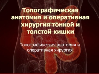 Топографическая анатомия и оперативная хирургия тонкой и толстой кишки