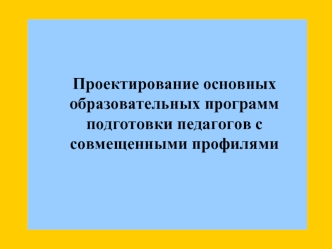 Проектирование основных образовательных программ подготовки педагогов с совмещенными профилями