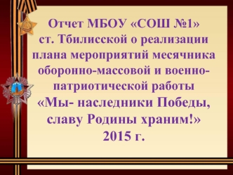 Отчет МБОУ СОШ №1ст. Тбилисской о реализации плана мероприятий месячника оборонно-массовой и военно-патриотической работы Мы- наследники Победы, славу Родины храним!2015 г.