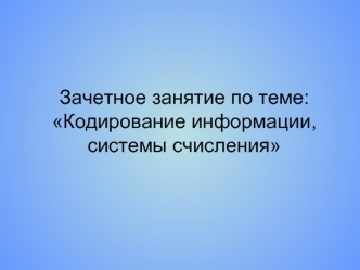 Зачетное занятие по теме: Кодирование информации, системы счисления