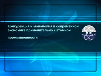 Конкуренция и монополия в современной экономике применительно к атомной промышленности