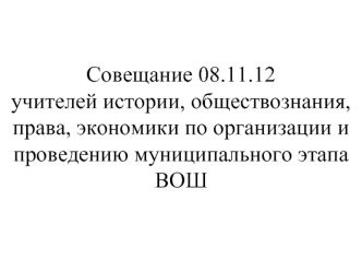 Совещание 08.11.12учителей истории, обществознания, права, экономики по организации и проведению муниципального этапа ВОШ