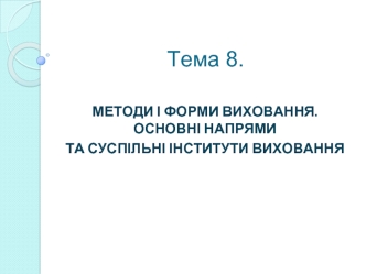 Методи і форми виховання. Основні напрями та суспільні інститути виховання (тема 8)