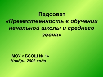 Педсовет
Преемственность в обучении
начальной школы и среднего звена  





           МОУ  БСОШ № 1
      Ноябрь 2008 года.