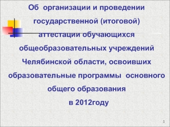 Об  организации и проведении государственной (итоговой) аттестации обучающихся общеобразовательных учреждений Челябинской области, освоивших образовательные программы  основного общего образования   в 2012году