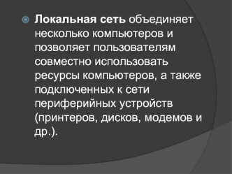 Локальная сеть объединяет несколько компьютеров и позволяет пользователям совместно использовать ресурсы компьютеров, а также подключенных к сети периферийных устройств (принтеров, дисков, модемов и др.).