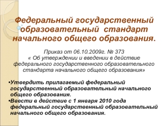 Федеральный государственный
образовательный  стандарт
начального общего образования.

Приказ от 06.10.2009г. № 373
 Об утверждении и введении в действие  федерального государственного образовательного стандарта начального общего образования

Утвердить при