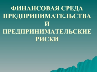 ФИНАНСОВАЯ СРЕДА ПРЕДПРИНИМАТЕЛЬСТВА И ПРЕДПРИНИМАТЕЛЬСКИЕ РИСКИ