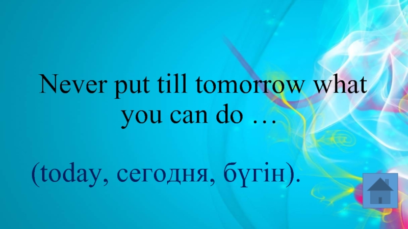  Never put till tomorrow what you can do … (today, сегодня, бүгін).