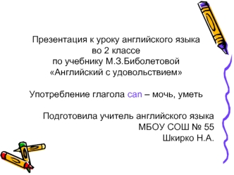 Презентация к уроку английского языка 
во 2 классе 
по учебнику М.З.Биболетовой 
Английский с удовольствием

Употребление глагола can – мочь, уметь

Подготовила учитель английского языка
МБОУ СОШ № 55
Шкирко Н.А.