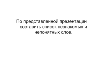 По представленной презентации составить список незнакомых и непонятных слов.