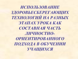 ИСПОЛЬЗОВАНИЕ ЗДОРОВЬЕСБЕРЕГАЮЩИХ ТЕХНОЛОГИЙ НА РАЗНЫХ ЭТАПАХ УРОКА КАК СОСТАВНАЯ ЧАСТЬ ЛИЧНОСТНО-ОРИЕНТИРОВАННОГО ПОДХОДА В ОБУЧЕНИИ УЧАЩИХСЯ