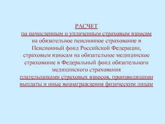 РАСЧЕТ 
по начисленным и уплаченным страховым взносам на обязательное пенсионное страхование в Пенсионный фонд Российской Федерации, страховым взносам на обязательное медицинское страхование в Федеральный фонд обязательного медицинского страхования 
плате