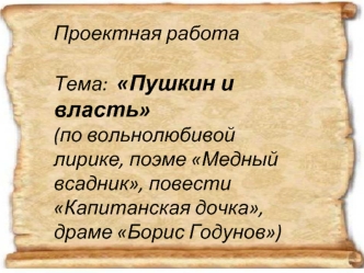 Проектная работа

Тема:  Пушкин и власть
(по вольнолюбивой лирике, поэме Медный всадник, повести Капитанская дочка, драме Борис Годунов)