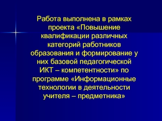Работа выполнена в рамках проекта Повышение квалификации различных категорий работников образования и формирование у них базовой педагогической ИКТ – компетентности по программе Информационные технологии в деятельности учителя – предметника