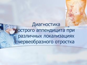 Диагностика острого аппендицита при различных локализациях червеобразного отростка