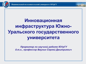 Инновационная инфраструктура Южно-Уральского государственного университета Проректор по научной работе ЮУрГУ д.т.н., профессор Ваулин Сергей Дмитриевич