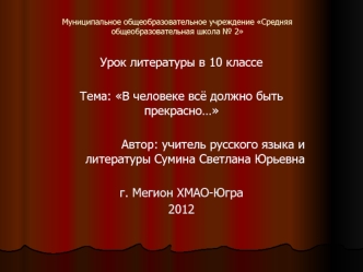 Урок литературы в 10 классе

Тема: В человеке всё должно быть прекрасно…

Автор: учитель русского языка и литературы Сумина Светлана Юрьевна

г. Мегион ХМАО-Югра
2012