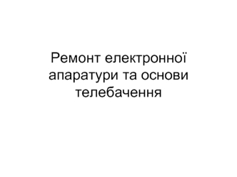 Ремонт електронної апаратури та основи телебачення