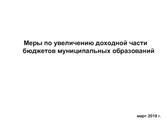 Меры по увеличению доходной части бюджетов муниципальных образований






март 2010 г.