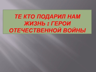 Те кто подарил нам жизнь : герои отечественной войны