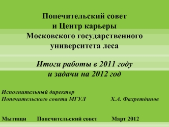 Попечительский совет 
и Центр карьеры 
Московского государственного университета леса


Итоги работы в 2011 году 
и задачи на 2012 год

Исполнительный директор 
Попечительского совета МГУЛ 	           Х.А. Фахретдинов


Мытищи		 Попечительский совет 		Мар