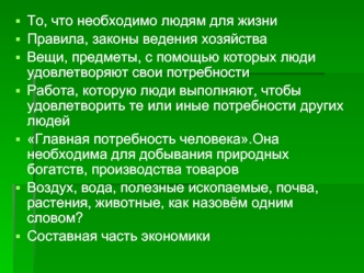 То, что необходимо людям для жизни
Правила, законы ведения хозяйства
Вещи, предметы, с помощью которых люди удовлетворяют свои потребности
Работа, которую люди выполняют, чтобы удовлетворить те или иные потребности других людей
Главная потребность человек