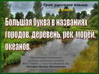 Большая буква в названиях
городов, деревень, рек, морей,
океанов.
