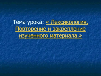 Тема урока:  Лексикология. Повторение и закрепление изученного материала.