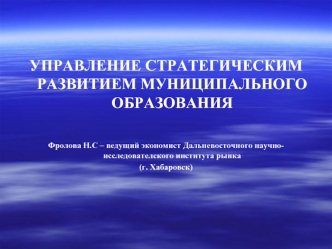 УПРАВЛЕНИЕ СТРАТЕГИЧЕСКИМ РАЗВИТИЕМ МУНИЦИПАЛЬНОГО ОБРАЗОВАНИЯ


Фролова Н.С – ведущий экономист Дальневосточного научно-исследователского института рынка 
(г. Хабаровск)