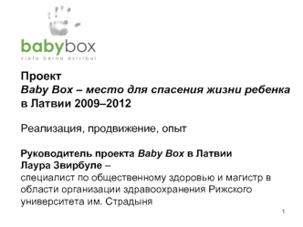 Проект 
Baby Box – место для спасения жизни ребенка 
в Латвии 2009–2012

Реализация, продвижение, опыт

Руководитель проекта Baby Box в Латвии 
Лаура Звирбуле –
специалист по общественному здоровью и магистр в 
области организации здравоохранения Рижского