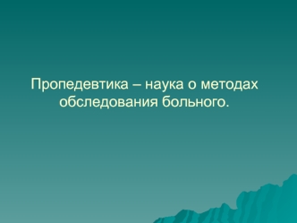 Пропедевтика – наука о методах обследования больного. Пропедевтика внутренних болезней