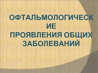 ОФТАЛЬМОЛОГИЧЕСКИЕ 
ПРОЯВЛЕНИЯ ОБЩИХ ЗАБОЛЕВАНИЙ