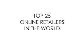 TOP 25
ONLINE RETAILERS
IN THE WORLD