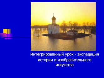 Интегрированный урок - экспедиция
истории и изобразительного искусства