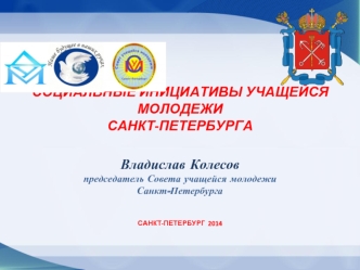 СОЦИАЛЬНЫЕ ИНИЦИАТИВЫ УЧАЩЕЙСЯ МОЛОДЕЖИ САНКТ-ПЕТЕРБУРГА Владислав Колесов председатель Совета учащейся молодежи Санкт-Петербурга САНКТ-ПЕТЕРБУРГ  2014