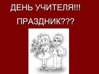ДЕНЬ УЧИТЕЛЯ!!!
ПРАЗДНИК???