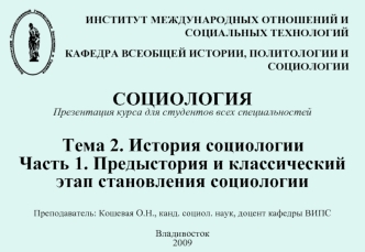 СОЦИОЛОГИЯ Презентация курса для студентов всех специальностей Тема 2. История социологииЧасть 1. Предыстория и классический этап становления социологии  Преподаватель: Кошевая О.Н., канд. социол. наук, доцент кафедры ВИПСВладивосток2009