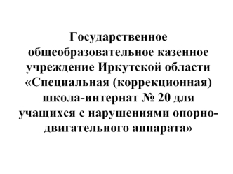 Государственное общеобразовательное казенное учреждение Иркутской областиСпециальная (коррекционная) школа-интернат № 20 для учащихся с нарушениями опорно-двигательного аппарата     