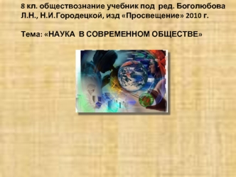 8 кл. обществознание учебник под  ред. Боголюбова Л.Н., Н.И.Городецкой, изд Просвещение 2010 г.Тема: НАУКА  В СОВРЕМЕННОМ ОБЩЕСТВЕ