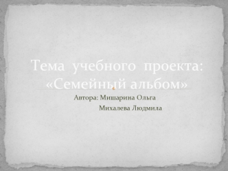 Тема  учебного  проекта:  Семейный альбом