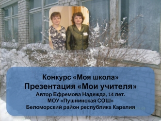 Конкурс Моя школа
Презентация Мои учителя
Автор Ефремова Надежда, 14 лет.
МОУ Пушнинская СОШ
Беломорский район республика Карелия