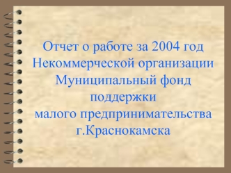 Отчет о работе за 2004 год Некоммерческой организацииМуниципальный фонд поддержкималого предпринимательства г.Краснокамска