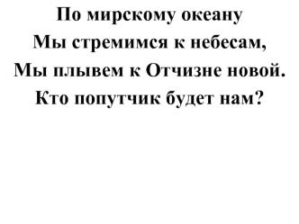 По мирскому океану 
Мы стремимся к небесам, 
Мы плывем к Отчизне новой. 
Кто попутчик будет нам?