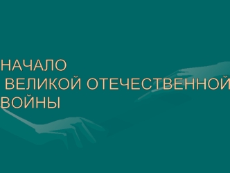 НАЧАЛО
 ВЕЛИКОЙ ОТЕЧЕСТВЕННОЙ 
ВОЙНЫ